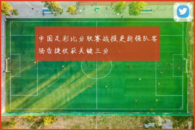中国足彩比分联赛战报更新强队客场告捷收获关键三分