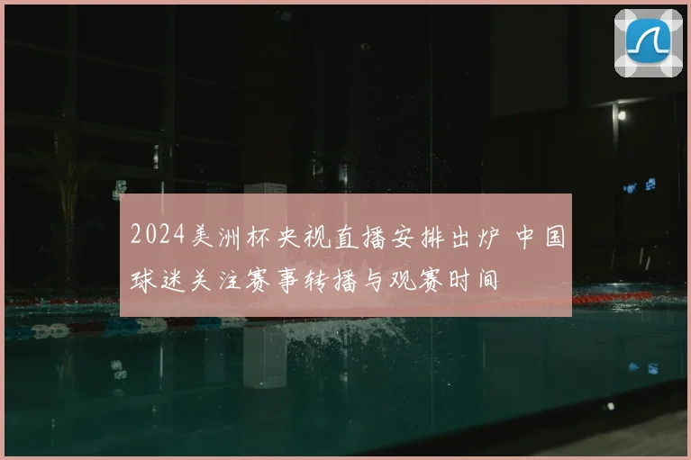2024美洲杯央视直播安排出炉 中国球迷关注赛事转播与观赛时间