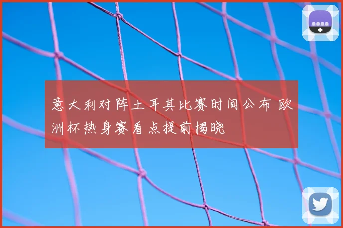 意大利对阵土耳其比赛时间公布 欧洲杯热身赛看点提前揭晓