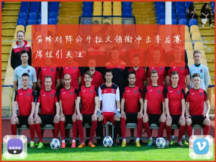 黄蜂对阵公牛拉文领衔冲击季后赛席位引关注