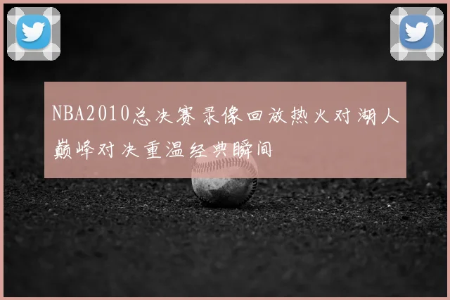 NBA2010总决赛录像回放热火对湖人巅峰对决重温经典瞬间