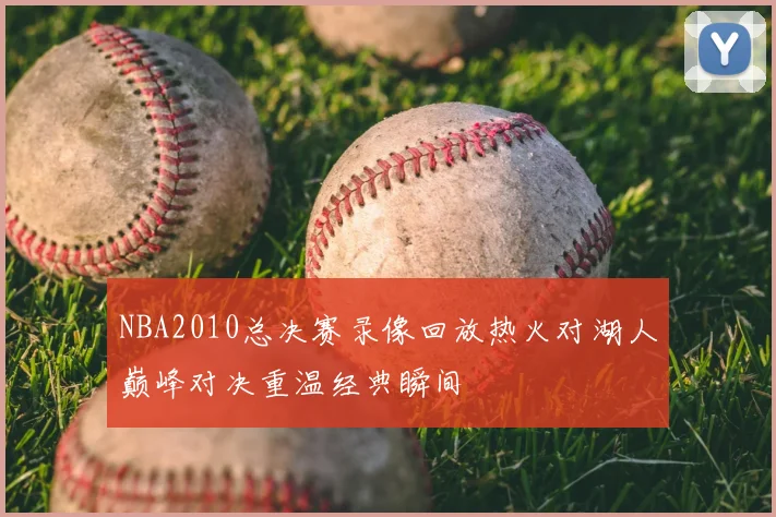 NBA2010总决赛录像回放热火对湖人巅峰对决重温经典瞬间