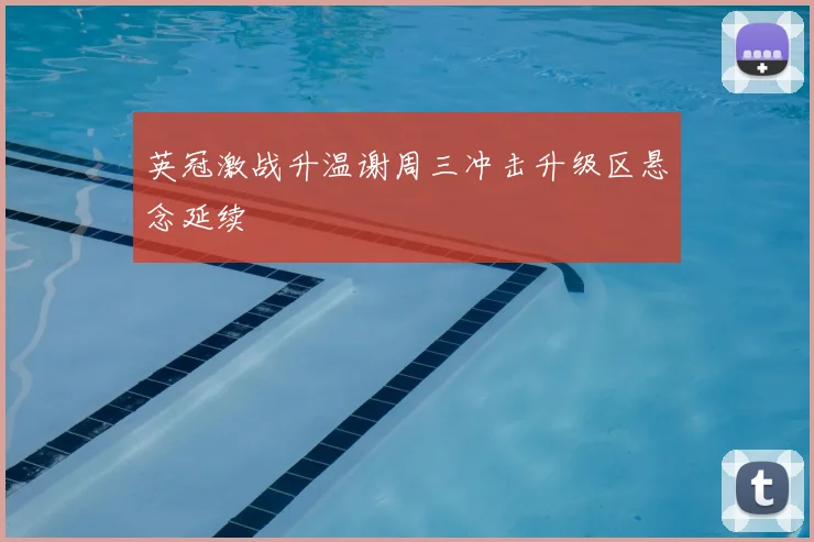 英冠激战升温谢周三冲击升级区悬念延续