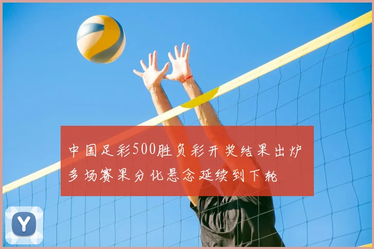 中国足彩500胜负彩开奖结果出炉 多场赛果分化悬念延续到下轮