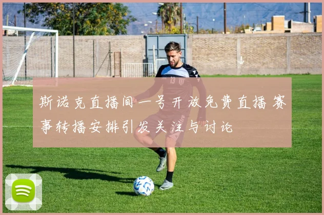 斯诺克直播间一号开放免费直播 赛事转播安排引发关注与讨论