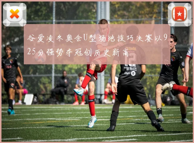 谷爱凌冬奥会U型场地技巧决赛以925分强势夺冠创历史新高