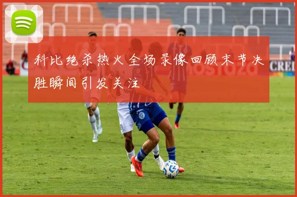 科比绝杀热火全场录像回顾末节决胜瞬间引发关注