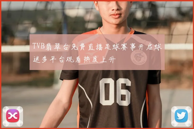 TVB翡翠台免费直播足球赛事开启球迷多平台观看热度上升