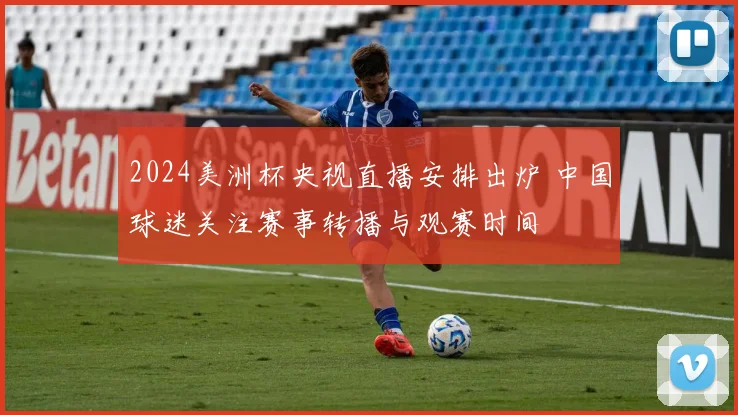 2024美洲杯央视直播安排出炉 中国球迷关注赛事转播与观赛时间