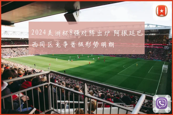 2024美洲杯8强对阵出炉 阿根廷巴西同区竞争晋级形势明朗