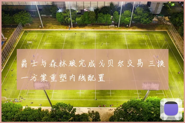 爵士与森林狼完成戈贝尔交易 三换一方案重塑内线配置