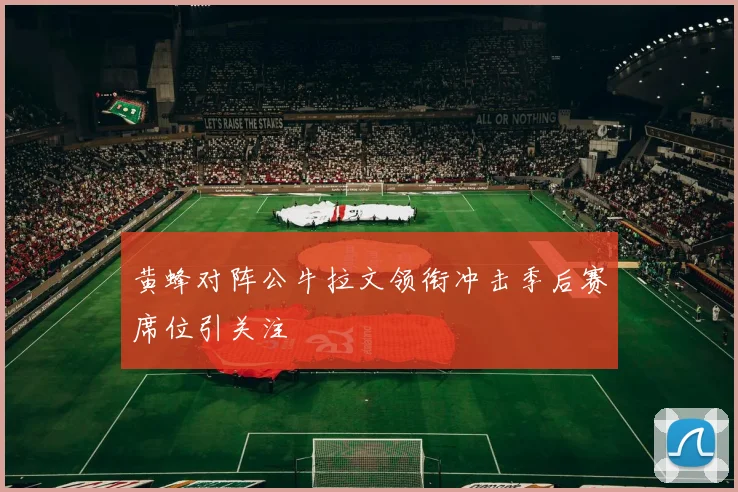 黄蜂对阵公牛拉文领衔冲击季后赛席位引关注