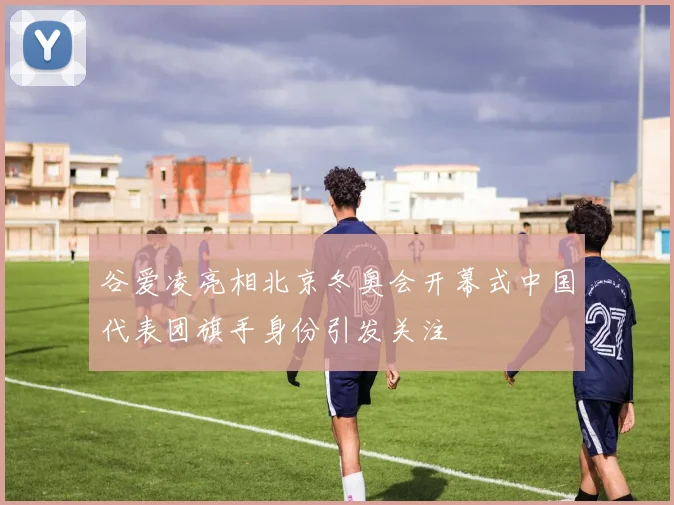 谷爱凌亮相北京冬奥会开幕式中国代表团旗手身份引发关注