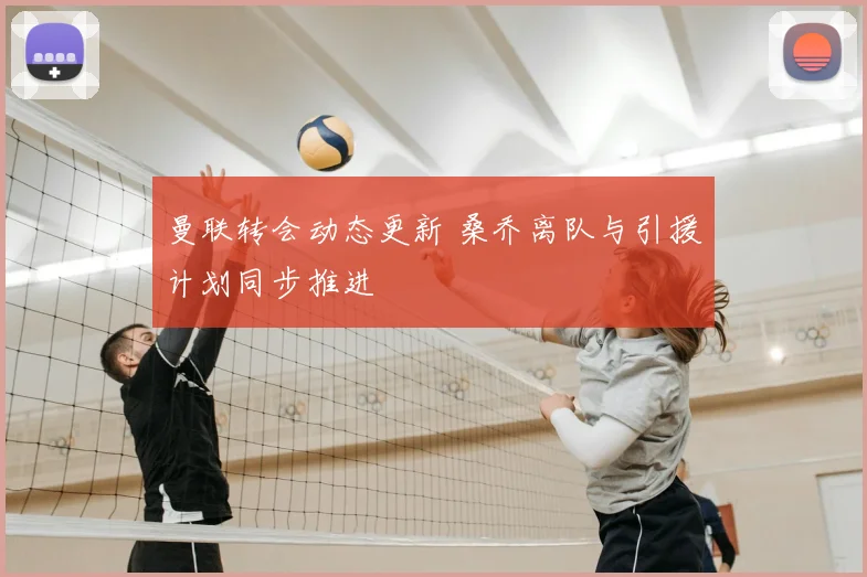 曼联转会动态更新 桑乔离队与引援计划同步推进