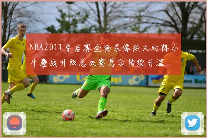 NBA2011季后赛全场录像热火对阵小牛鏖战升级总决赛悬念持续升温