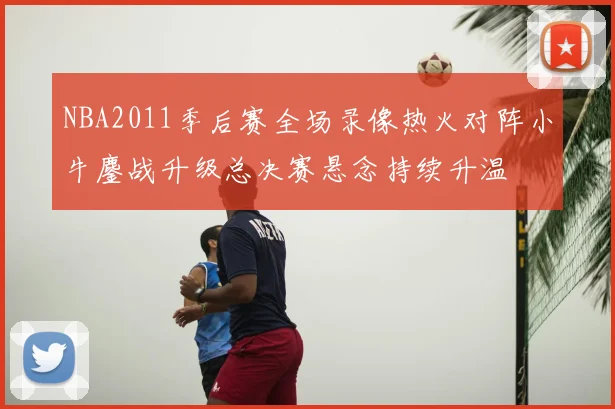 NBA2011季后赛全场录像热火对阵小牛鏖战升级总决赛悬念持续升温
