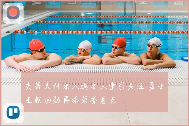 史蒂夫科尔入选名人堂引关注 勇士王朝功勋再添荣誉看点