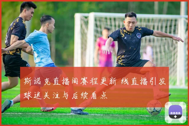 斯诺克直播间赛程更新 线直播引发球迷关注与后续看点