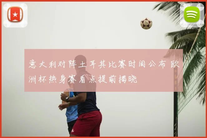 意大利对阵土耳其比赛时间公布 欧洲杯热身赛看点提前揭晓