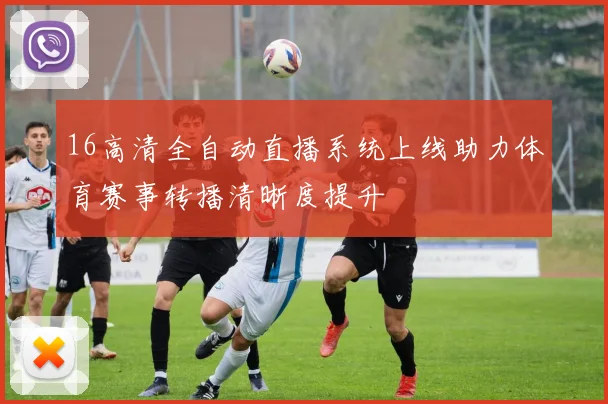 16高清全自动直播系统上线助力体育赛事转播清晰度提升