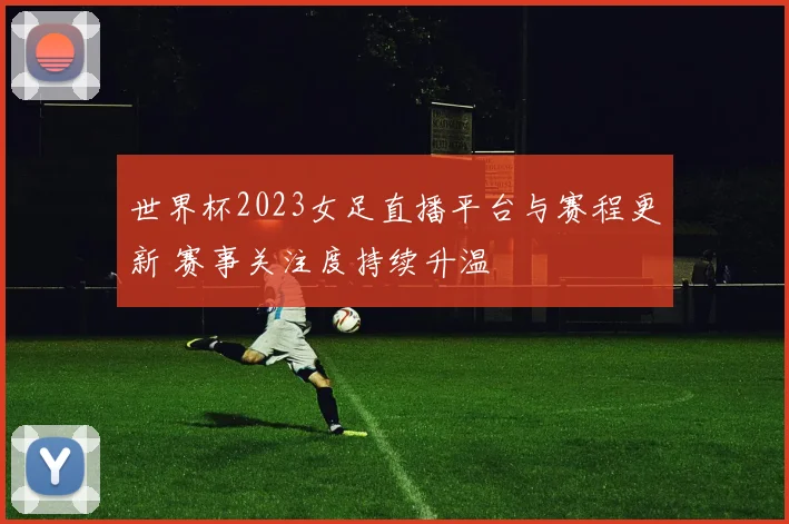 世界杯2023女足直播平台与赛程更新 赛事关注度持续升温