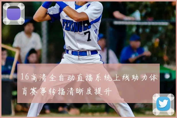 16高清全自动直播系统上线助力体育赛事转播清晰度提升