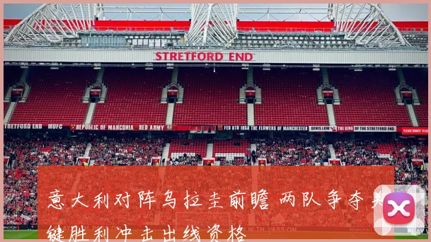 意大利对阵乌拉圭前瞻 两队争夺关键胜利冲击出线资格