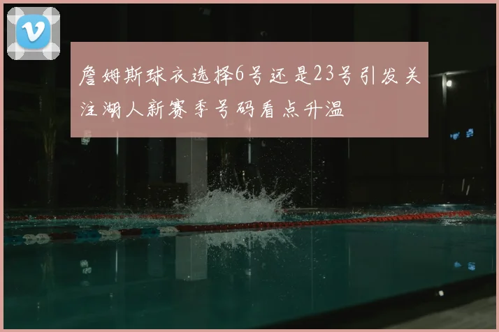 詹姆斯球衣选择6号还是23号引发关注湖人新赛季号码看点升温