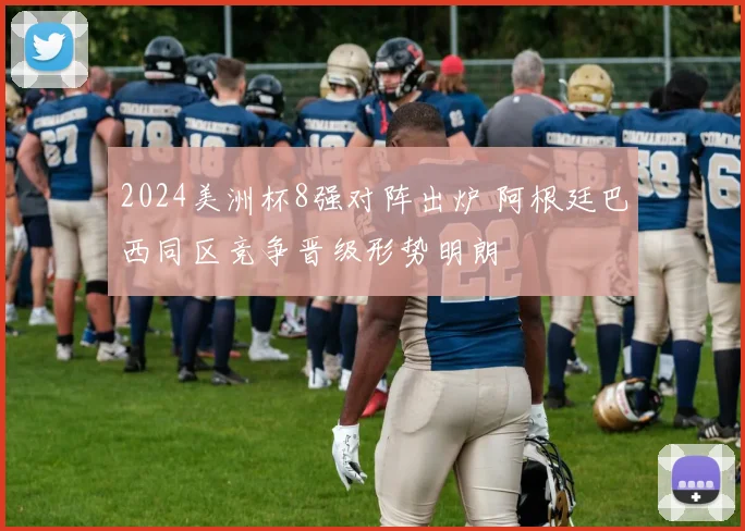 2024美洲杯8强对阵出炉 阿根廷巴西同区竞争晋级形势明朗