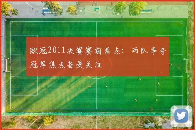 欧冠2011决赛赛前看点：两队争夺冠军焦点备受关注