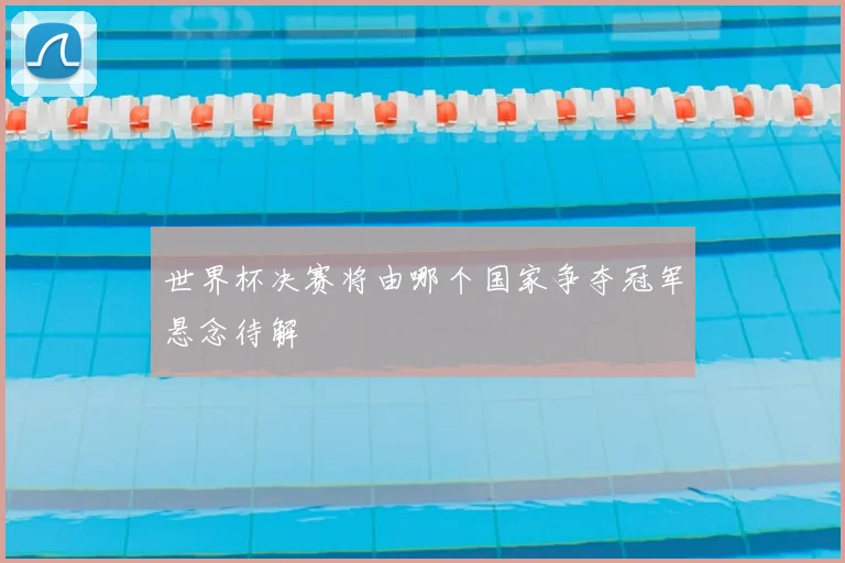 世界杯决赛将由哪个国家争夺冠军悬念待解