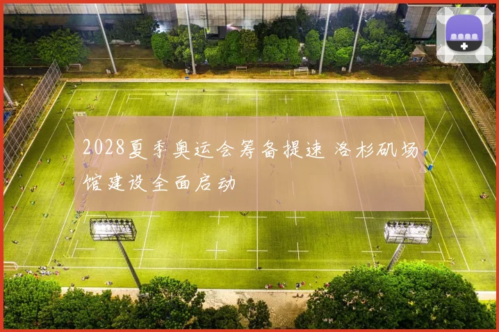 2028夏季奥运会筹备提速 洛杉矶场馆建设全面启动