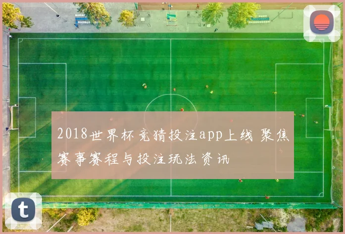2018世界杯竞猜投注app上线 聚焦赛事赛程与投注玩法资讯