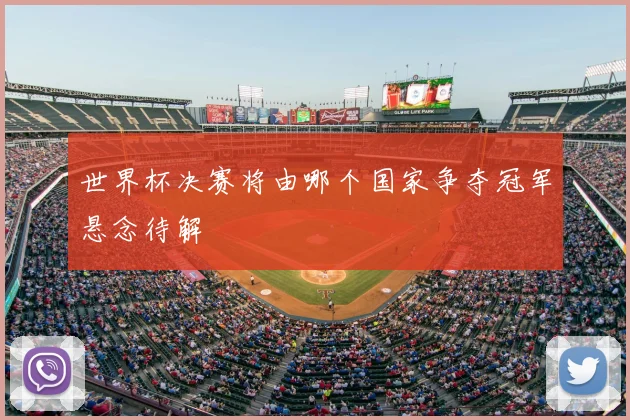 世界杯决赛将由哪个国家争夺冠军悬念待解
