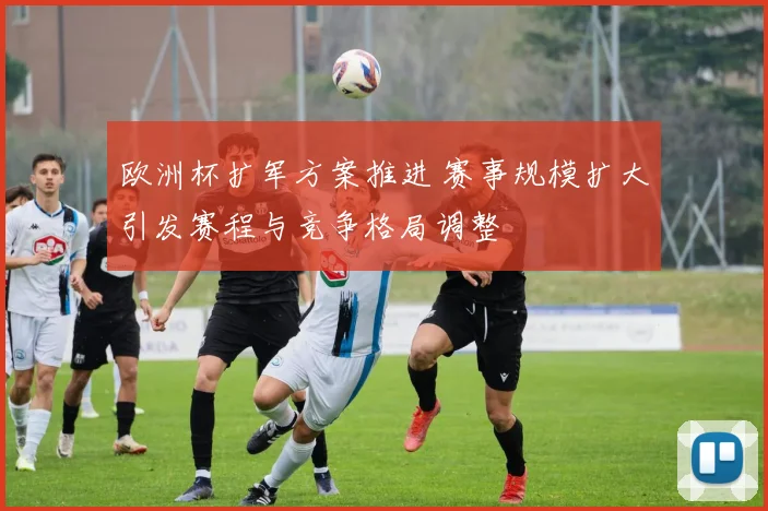 欧洲杯扩军方案推进 赛事规模扩大引发赛程与竞争格局调整