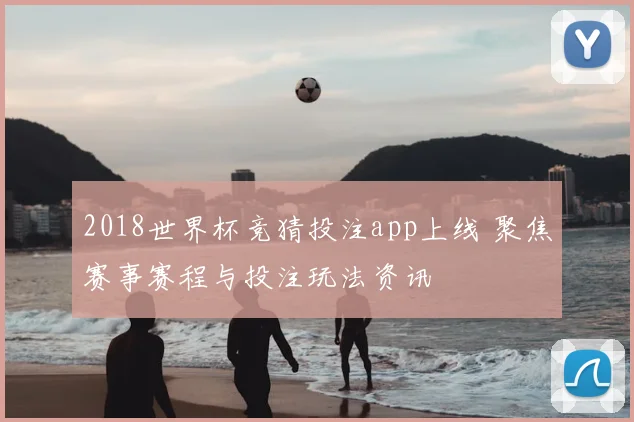 2018世界杯竞猜投注app上线 聚焦赛事赛程与投注玩法资讯
