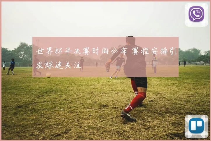世界杯半决赛时间公布 赛程安排引发球迷关注