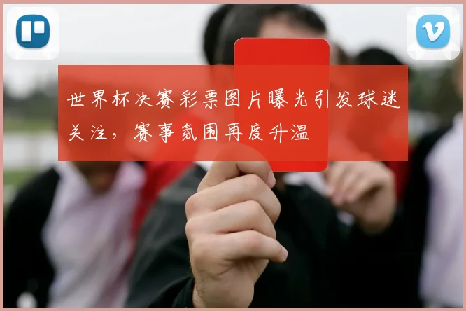 世界杯决赛彩票图片曝光引发球迷关注，赛事氛围再度升温