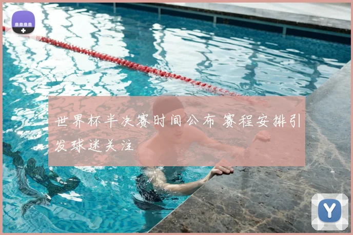 世界杯半决赛时间公布 赛程安排引发球迷关注