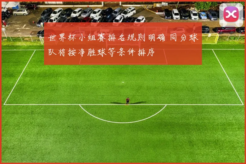 世界杯小组赛排名规则明确 同分球队将按净胜球等条件排序