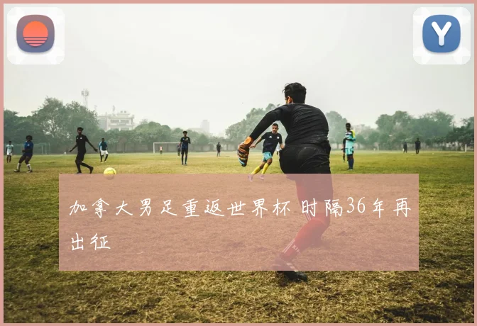 加拿大男足重返世界杯 时隔36年再出征