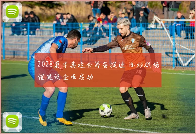 2028夏季奥运会筹备提速 洛杉矶场馆建设全面启动