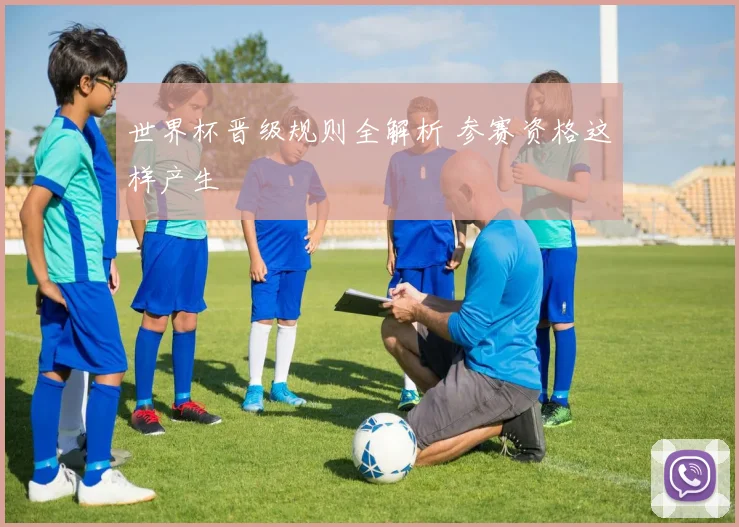 世界杯晋级规则全解析 参赛资格这样产生