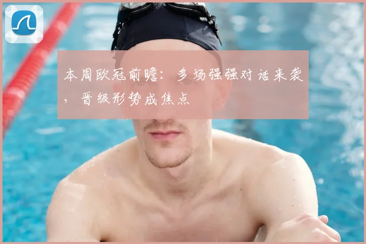 本周欧冠前瞻:多场强强对话来袭,晋级形势成焦点