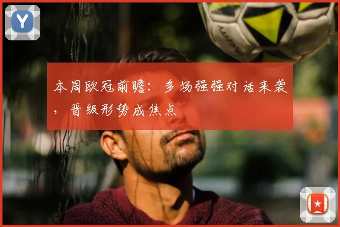 本周欧冠前瞻:多场强强对话来袭,晋级形势成焦点