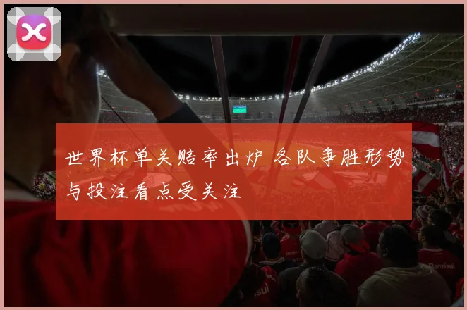 世界杯单关赔率出炉 各队争胜形势与投注看点受关注