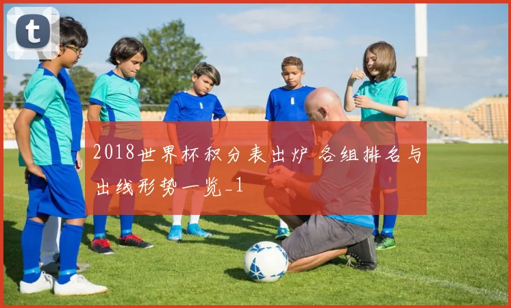 2018世界杯积分表出炉 各组排名与出线形势一览_1