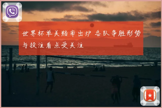 世界杯单关赔率出炉 各队争胜形势与投注看点受关注