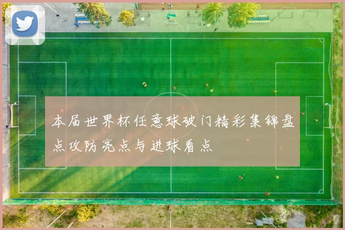 本届世界杯任意球破门精彩集锦盘点攻防亮点与进球看点
